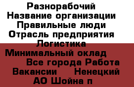 Разнорабочий › Название организации ­ Правильные люди › Отрасль предприятия ­ Логистика › Минимальный оклад ­ 30 000 - Все города Работа » Вакансии   . Ненецкий АО,Шойна п.